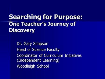 Searching for Purpose: One Teacher’s Journey of Discovery Dr. Gary Simpson Head of Science Faculty Coordinator of Curriculum Initiatives (Independent Learning)