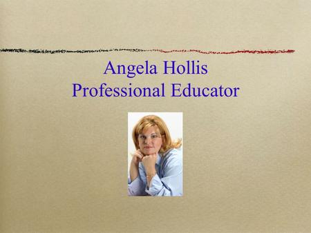 Angela Hollis Professional Educator. Credentials Bachelor of Science Degree in Early Childhood Education from The University of Central Florida in May.