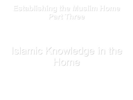 Establishing the Muslim Home Part Three Islamic Knowledge in the Home.