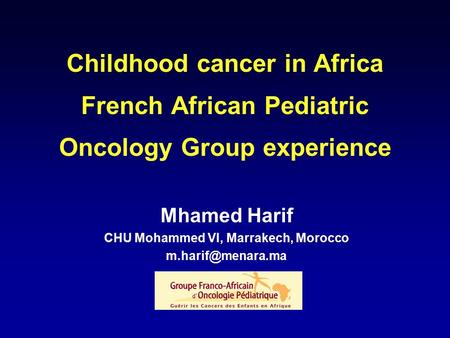 Childhood cancer in Africa French African Pediatric Oncology Group experience Mhamed Harif CHU Mohammed VI, Marrakech, Morocco