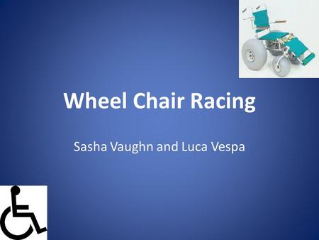 Wheel Chair Racing Sasha Vaughn and Luca Vespa. Object of the Game To race 1 mile on a wheel chair on a special race-track. The person to cross the finish.