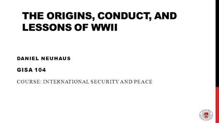 THE ORIGINS, CONDUCT, AND LESSONS OF WWII DANIEL NEUHAUS GISA 104 COURSE: INTERNATIONAL SECURITY AND PEACE.