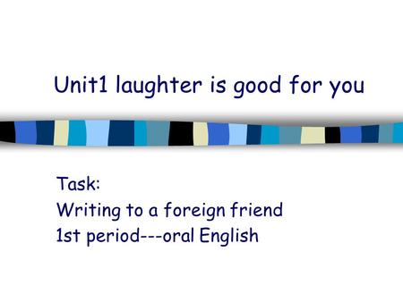 Unit1 laughter is good for you Task: Writing to a foreign friend 1st period---oral English.