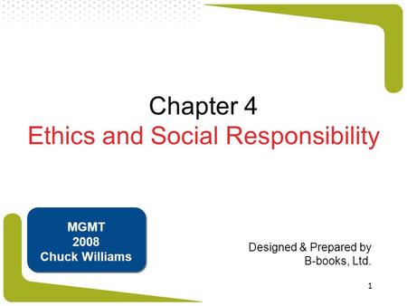 1 Chapter 4 Ethics and Social Responsibility Designed & Prepared by B-books, Ltd. MGMT 2008 Chuck Williams.