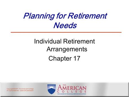 Copyright © 2007, The American College. All rights reserved. Used with permission. Planning for Retirement Needs Individual Retirement Arrangements Chapter.