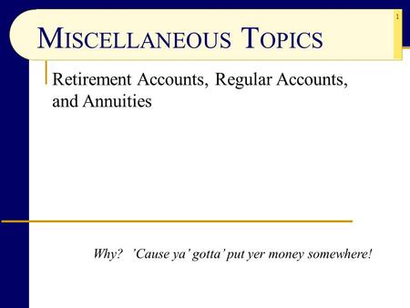 1 Retirement Accounts, Regular Accounts, and Annuities Why? ’Cause ya’ gotta’ put yer money somewhere! M ISCELLANEOUS T OPICS.