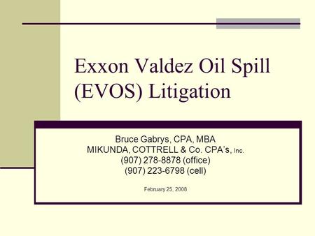 Exxon Valdez Oil Spill (EVOS) Litigation Bruce Gabrys, CPA, MBA MIKUNDA, COTTRELL & Co. CPA’s, Inc. (907) 278-8878 (office) (907) 223-6798 (cell) February.