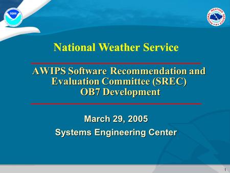 1 National Weather Service AWIPS Software Recommendation and Evaluation Committee (SREC) OB7 Development March 29, 2005 Systems Engineering Center.