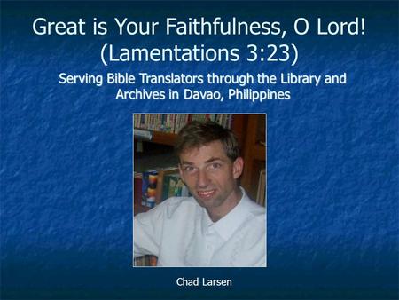 Serving Bible Translators through the Library and Archives in Davao, Philippines Chad Larsen Great is Your Faithfulness, O Lord! (Lamentations 3:23)