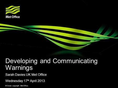 © Crown copyright Met Office Developing and Communicating Warnings Sarah Davies UK Met Office Wednesday 17 th April 2013.