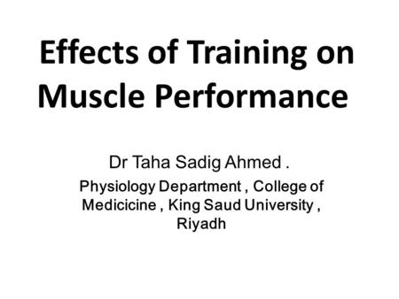 Effects of Training on Muscle Performance Dr Taha Sadig Ahmed. Physiology Department, College of Medicicine, King Saud University, Riyadh.