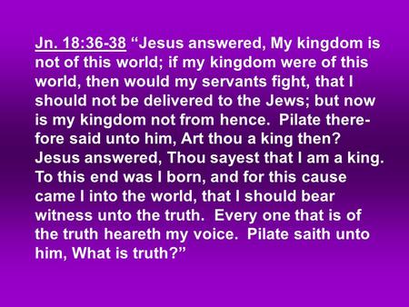 Jn. 18:36-38 “Jesus answered, My kingdom is not of this world; if my kingdom were of this world, then would my servants fight, that I should not be delivered.