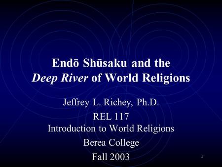 1 Endō Shūsaku and the Deep River of World Religions Jeffrey L. Richey, Ph.D. REL 117 Introduction to World Religions Berea College Fall 2003.