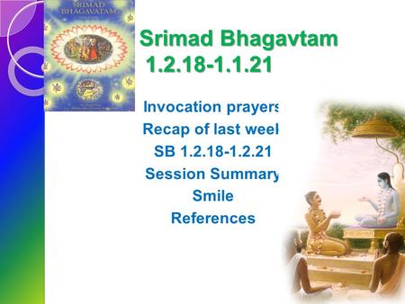 Srimad Bhagavtam 1.2.18-1.1.21 Invocation prayers Recap of last week SB 1.2.18-1.2.21 Session Summary Smile References.