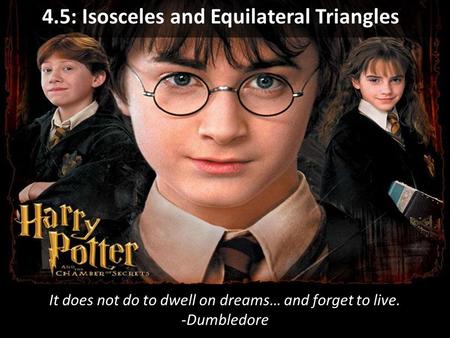 It does not do to dwell on dreams… and forget to live. -Dumbledore 4.5: Isosceles and Equilateral Triangles.