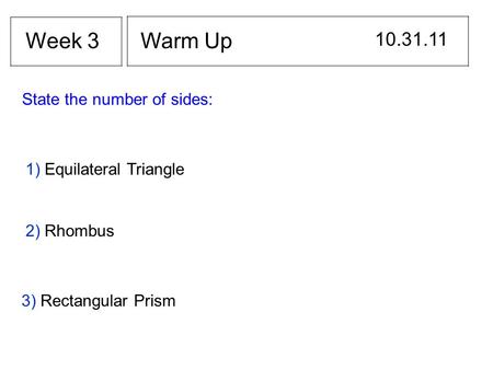 Warm Up 10.31.11 Week 3 State the number of sides: 1) Equilateral Triangle 2) Rhombus 3) Rectangular Prism.