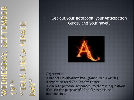 1. Get out your notebook, your Anticipation Guide, and your novel. Objectives: Connect Hawthorne’s background to his writing. Prepare to read The Scarlet.