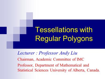 Tessellations with Regular Polygons Lecturer : Professor Andy Liu Chairman, Academic Committee of IMC Professor, Department of Mathematical and Statistical.