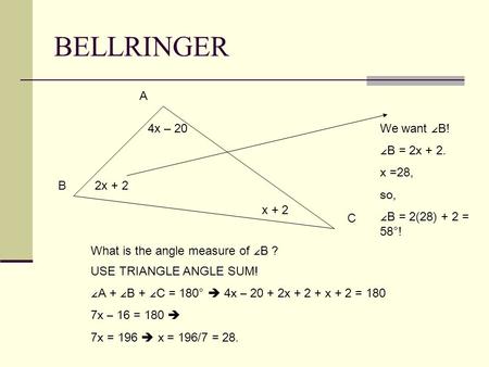 BELLRINGER x + 2 4x – 20 2x + 2 A B C What is the angle measure of ∠ B ? USE TRIANGLE ANGLE SUM! ∠ A + ∠ B + ∠ C = 180°  4x – 20 + 2x + 2 + x + 2 = 180.