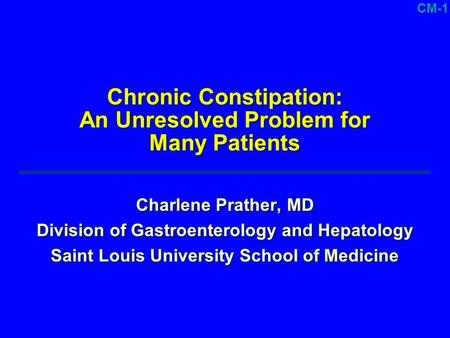 CM-1 Chronic Constipation: An Unresolved Problem for Many Patients Charlene Prather, MD Division of Gastroenterology and Hepatology Saint Louis University.