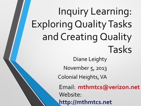 Inquiry Learning: Exploring Quality Tasks and Creating Quality Tasks Diane Leighty November 5, 2013 Colonial Heights, VA   Website: