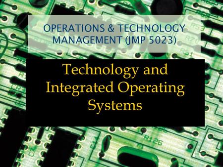 OPERATIONS & TECHNOLOGY MANAGEMENT (JMP 5023) Technology and Integrated Operating Systems.