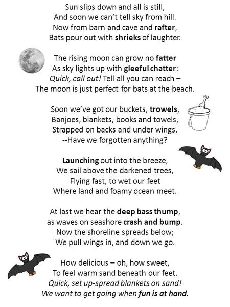 Sun slips down and all is still, And soon we can’t tell sky from hill. Now from barn and cave and rafter, Bats pour out with shrieks of laughter. The rising.