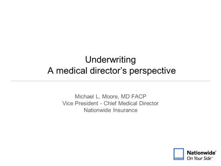 Underwriting A medical director’s perspective Michael L. Moore, MD FACP Vice President - Chief Medical Director Nationwide Insurance.