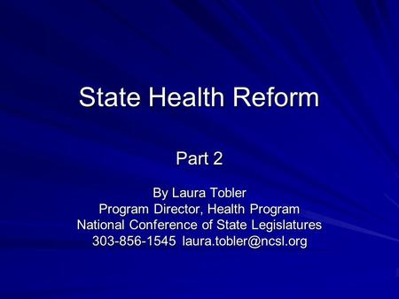 State Health Reform Part 2 By Laura Tobler Program Director, Health Program National Conference of State Legislatures 303-856-1545