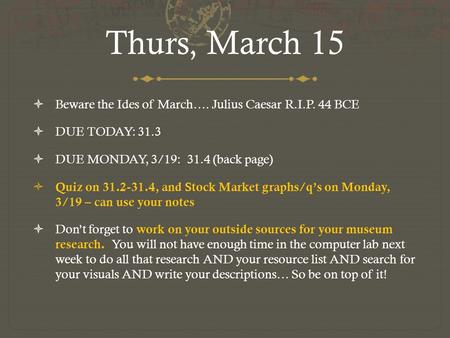 Thurs, March 15  Beware the Ides of March…. Julius Caesar R.I.P. 44 BCE  DUE TODAY: 31.3  DUE MONDAY, 3/19: 31.4 (back page)  Quiz on 31.2-31.4, and.