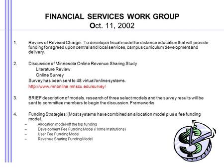 FINANCIAL SERVICES WORK GROUP Oct. 11, 2002 1.Review of Revised Charge: To develop a fiscal model for distance education that will provide funding for.