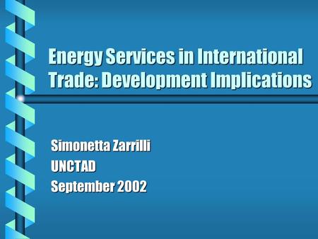 Energy Services in International Trade: Development Implications Simonetta Zarrilli UNCTAD September 2002.