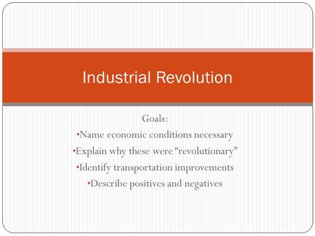 Goals: Name economic conditions necessary Explain why these were “revolutionary” Identify transportation improvements Describe positives and negatives.