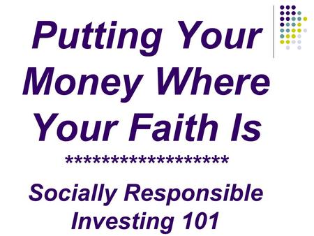 Putting Your Money Where Your Faith Is ****************** Socially Responsible Investing 101.