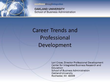 Lori Crose, Director Professional Development Center for Integrated Business Research and Education School of Business Administration Oakland University.