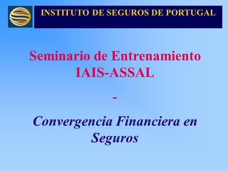 1 Seminario de Entrenamiento IAIS-ASSAL - Convergencia Financiera en Seguros INSTITUTO DE SEGUROS DE PORTUGAL.