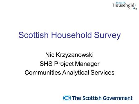 Scottish Household Survey Nic Krzyzanowski SHS Project Manager Communities Analytical Services.