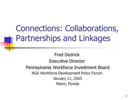 1 Connections: Collaborations, Partnerships and Linkages Fred Dedrick Executive Director Pennsylvania Workforce Investment Board NGA Workforce Development.