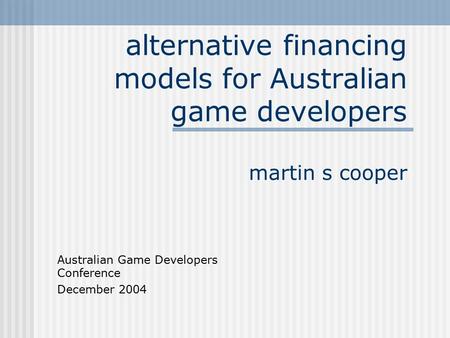 Alternative financing models for Australian game developers martin s cooper Australian Game Developers Conference December 2004.