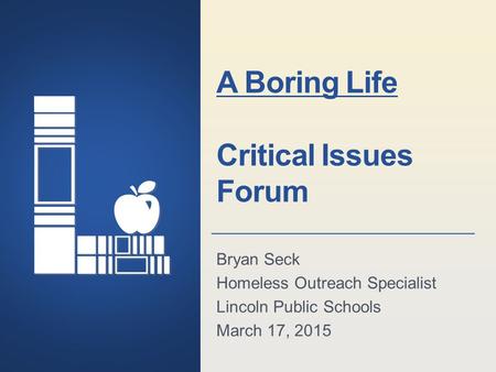 Lincoln Public Schools Lincoln, Nebraska A Boring Life Critical Issues Forum Bryan Seck Homeless Outreach Specialist Lincoln Public Schools March 17, 2015.