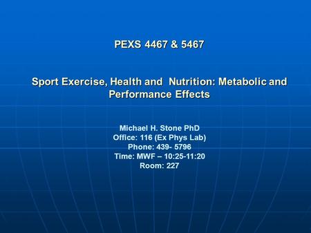 PEXS 4467 & 5467 Sport Exercise, Health and Nutrition: Metabolic and Performance Effects Michael H. Stone PhD Office: 116 (Ex Phys Lab) Phone: 439- 5796.