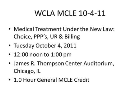 WCLA MCLE 10-4-11 Medical Treatment Under the New Law: Choice, PPP’s, UR & Billing Tuesday October 4, 2011 12:00 noon to 1:00 pm James R. Thompson Center.