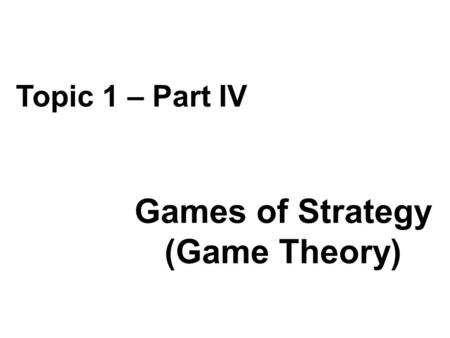 Games of Strategy (Game Theory) Topic 1 – Part IV.