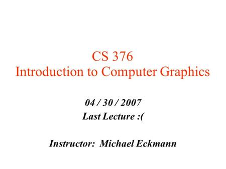 CS 376 Introduction to Computer Graphics 04 / 30 / 2007 Last Lecture :( Instructor: Michael Eckmann.