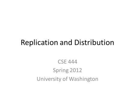 Replication and Distribution CSE 444 Spring 2012 University of Washington.