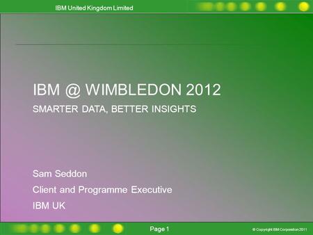 © Copyright IBM Corporation 2011 IBM United Kingdom Limited Page 1 Wimbledon Smarter Insights, better outcomes Alan Flack Wimbledon Client & Programme.