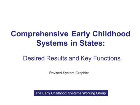 Comprehensive Early Childhood Systems in States: Desired Results and Key Functions Revised System Graphics The Early Childhood Systems Working Group.