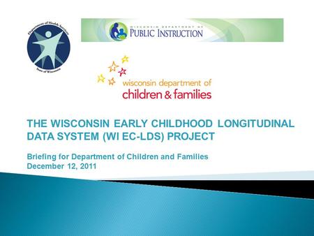 THE WISCONSIN EARLY CHILDHOOD LONGITUDINAL DATA SYSTEM (WI EC-LDS) PROJECT Briefing for Department of Children and Families December 12, 2011.