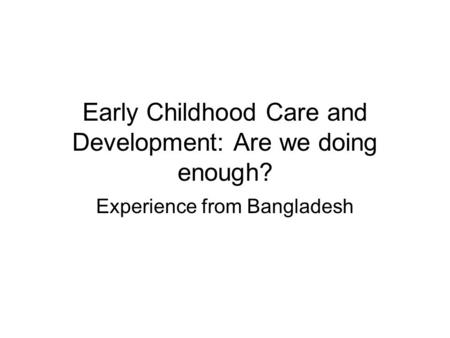 Early Childhood Care and Development: Are we doing enough? Experience from Bangladesh.