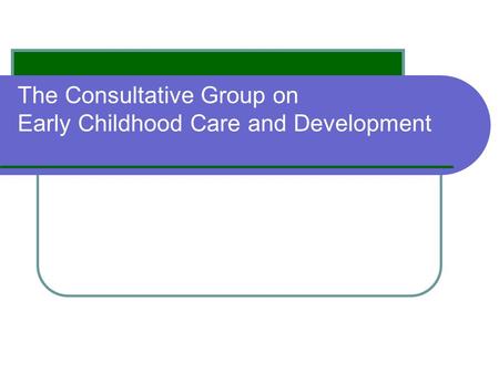 The Consultative Group on Early Childhood Care and Development.